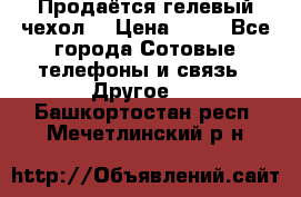 Продаётся гелевый чехол  › Цена ­ 55 - Все города Сотовые телефоны и связь » Другое   . Башкортостан респ.,Мечетлинский р-н